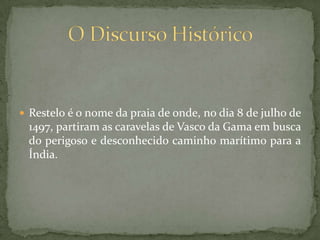 Restelo é o nome da praia de onde, no dia 8 de julho de 1497, partiram as caravelas de Vasco da Gama em busca do perigoso e desconhecido caminho marítimo para a Índia.O Discurso Histórico