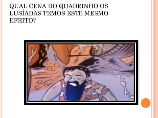 QUAL CENA DO QUADRINHO OS
LUSÍADAS TEMOS ESTE MESMO
EFEITO?