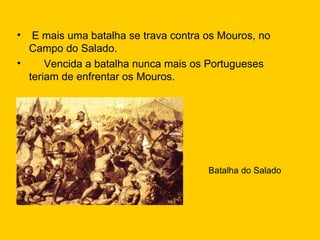 E mais uma batalha se trava contra os Mouros, no Campo do Salado. Vencida a batalha nunca mais os Portugueses teriam de enfrentar os Mouros. Batalha do Salado 