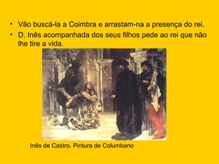 Vão buscá-la a Coimbra e arrastam-na a presença do rei. D. Inês acompanhada dos seus filhos pede ao rei que não lhe tire a vida. Inês de Castro. Pintura de Columbano 