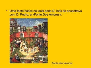 Uma fonte nasce no local onde D. Inês se encontrava com D. Pedro, a «Fonte Dos Amores». Fonte dos amores 