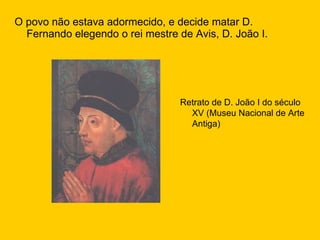 O povo não estava adormecido, e decide matar D. Fernando elegendo o rei mestre de Avis, D. João I. Retrato de D. João I do século XV (Museu Nacional de Arte Antiga) 
