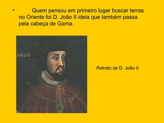   Quem pensou em primeiro lugar buscar terras no Oriente foi D. João II ideia que também passa pela cabeça de Gama. Retrato de D. João II 