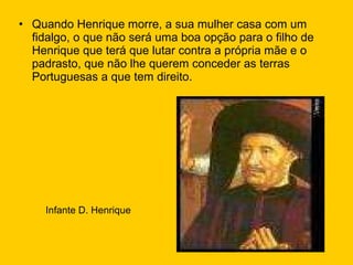 Quando Henrique morre, a sua mulher casa com um fidalgo, o que não será uma boa opção para o filho de Henrique que terá que lutar contra a própria mãe e o padrasto, que não lhe querem conceder as terras Portuguesas a que tem direito. Infante D. Henrique 