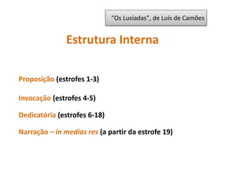 Estrutura Interna
Proposição (estrofes 1-3)
Invocação (estrofes 4-5)
Dedicatória (estrofes 6-18)
Narração – in medias res (a partir da estrofe 19)
“Os Lusíadas”, de Luís de Camões
 