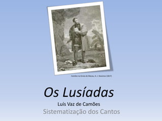 Os Lusíadas
Luís Vaz de Camões
Sistematização dos Cantos
Camões na Gruta de Macau, A.-J. Desenne (1817)
 