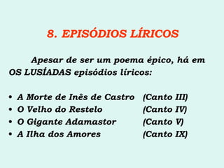 8. EPISÓDIOS LÍRICOS Apesar de ser um poema épico, há em OS LUSÍADAS episódios líricos: A Morte de Inês de Castro  (Canto III) O Velho do Restelo (Canto IV) O Gigante Adamastor (Canto V) A Ilha dos Amores (Canto IX) 