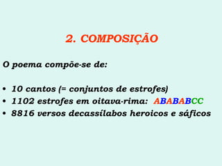 2. COMPOSIÇÃO O poema compõe-se de: 10 cantos (= conjuntos de estrofes) 1102 estrofes em oitava-rima:  A B A B A B CC 8816 versos decassílabos heroicos e sáficos 