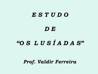 E S T U D O D E “O S  L U S Í A D A S” Prof. Valdir Ferreira 