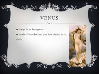 VENUS

 Amiga de los Portugueses

 Ayuda a Vasco da Gama y les lleva a las isla de las

Ninfas.
 