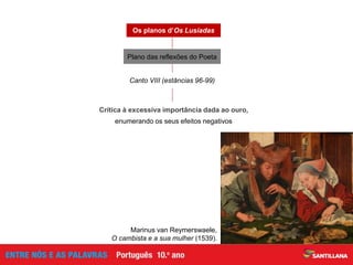 Canto VIII (estâncias 96-99)
Os planos d’Os Lusíadas
Crítica à excessiva importância dada ao ouro,
enumerando os seus efeitos negativos
Marinus van Reymerswaele,
O cambista e a sua mulher (1539).
Plano das reflexões do Poeta
 