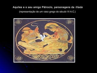 Aquiles e o seu amigo Pátroclo, personagens da Ilíada
(representação de um vaso grego do século VI A.C.)
 