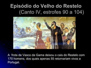 Episódio do Velho do ResteloEpisódio do Velho do Restelo
(Canto IV, estrofes 90 a 104)(Canto IV, estrofes 90 a 104)
A frota de Vasco da Gama deixou o cais do Restelo com
170 homens, dos quais apenas 55 retornariam vivos a
Portugal.
 