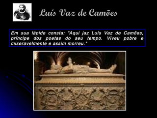 Em sua lápide consta: “Aqui jaz Luís Vaz de Camões,
príncipe dos poetas do seu tempo. Viveu pobre e
miseravelmente e assim morreu.”
LuísLuís VazVaz de Camõesde Camões
 