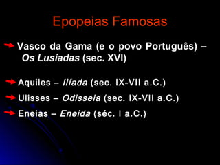 Epopeias FamosasEpopeias Famosas
Vasco da Gama (e o povo Português) –
Os Lusíadas (sec. XVI)
Aquiles – Ilíada (sec. IX-VII a.C.)
Ulisses – Odisseia (sec. IX-VII a.C.)
Eneias – Eneida (séc. I a.C.)
 