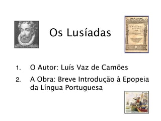 Os Lusíadas


1.   O Autor: Luís Vaz de Camões
2.   A Obra: Breve Introdução à Epopeia
     da Língua Portuguesa
 