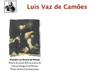 Luís Vaz de Camões




 Camões na Gruta de Macau
Pintura do século XIX, da autoria de
   Francisco Augusto de Metrass.
  Museu de Arte Contemporânea.
 
