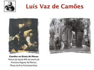 Luís Vaz de Camões




 Camões na Gruta de Macau
Pintura do século XIX, da autoria de
   Francisco Augusto de Metrass.
  Museu de Arte Contemporânea.
 