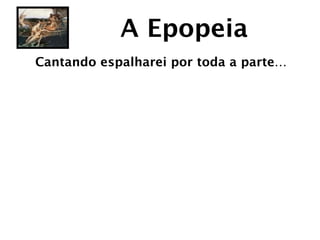 A Epopeia
Cantando espalharei por toda a parte…
 