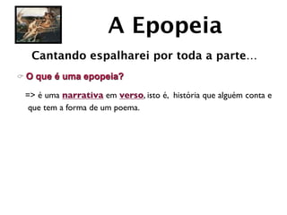 A Epopeia
   Cantando espalharei por toda a parte…
C O   que é uma epopeia?

  => é uma narrativa em verso, isto é, história que alguém conta e
   que tem a forma de um poema.
 