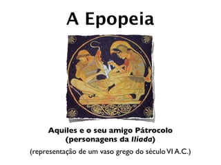 A Epopeia




     Aquiles e o seu amigo Pátrocolo
         (personagens da Ilíada)
(representação de um vaso grego do século VI A.C.)
 