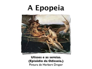 A Epopeia




  Ulisses e as sereias.
(Episódio da Odisseia.)
 Pintura de Herbert Draper
 