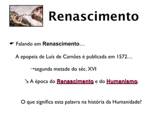 Renascimento
E Falando em Renascimento…

	

 A epopeia de Luís de Camões é publicada em 1572…

	

 	

      	

   4 segunda metade do séc. XVI

               . A época do Renascimento e do Humanismo.

    	

	

             O que signiﬁca esta palavra na história da Humanidade?
 