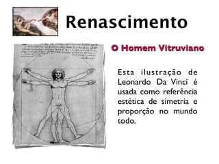 Renascimento
    O Homem Vitruviano

     Esta ilustração de
     Leonardo Da Vinci é
     usada como referência
     estética de simetria e
     proporção no mundo
     todo.
 