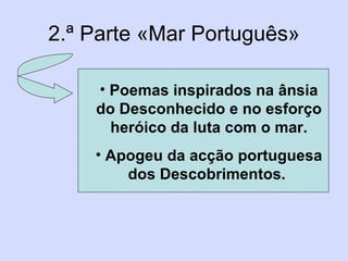 2.ª Parte «Mar Português» Poemas inspirados na ânsia do Desconhecido e no esforço heróico da luta com o mar. Apogeu da acção portuguesa dos Descobrimentos.