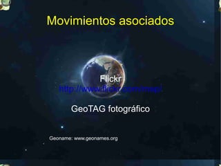 Movimientos asociados



             Flickr
   http://www.flickr.com/map/

       GeoTAG fotográfico


Geoname: www.geonames.org
 