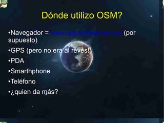 Dónde utilizo OSM?
●Navegador = www.openstreetmap.org (por
supuesto)
GPS (pero no era al revés!)
●


PDA
●


Smarthphone
●


Teléfono
●


¿quien da más?
●
 