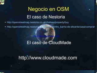 Negocio en OSM
                      El caso de Nestoria
●   http://openstreetmap.nestoria.co.uk/chelsea/property/buy
●   http://openstreetmap.nestoria.es/alicante-centro_barrio-de-alicante/casa/comprar


                           http://www.cloudmade.com/


                      El caso de CloudMade


              http://www.cloudmade.com
 