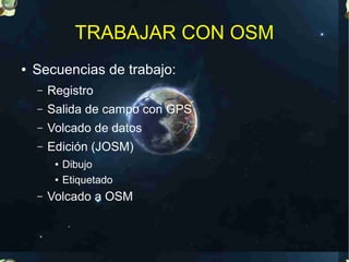 TRABAJAR CON OSM
●   Secuencias de trabajo:
    –   Registro
    –   Salida de campo con GPS
    –   Volcado de datos
    –   Edición (JOSM)
         ●   Dibujo
         ●   Etiquetado
    –   Volcado a OSM
 