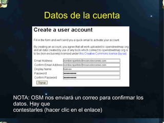 Datos de la cuenta




NOTA: OSM nos enviará un correo para confirmar los
datos. Hay que
contestarles (hacer clic en el enlace)
 