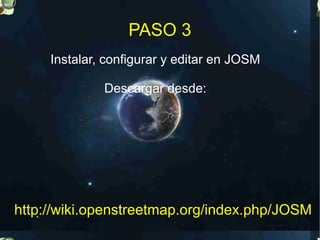 PASO 3
     Instalar, configurar y editar en JOSM

              Descargar desde:




http://wiki.openstreetmap.org/index.php/JOSM
 