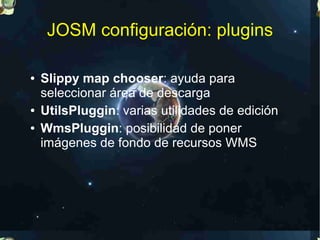 JOSM configuración: plugins

●   Slippy map chooser: ayuda para
    seleccionar área de descarga
●   UtilsPluggin: varias utilidades de edición
●   WmsPluggin: posibilidad de poner
    imágenes de fondo de recursos WMS
 