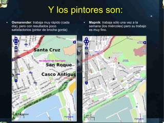 Y los pintores son:
●   Osmarender: trabaja muy rápido (cada      ●   Mapnik: trabaja sólo una vez a la
    día), pero con resultados poco                semana (los miércoles) pero su trabajo
    satisfactorios (pintor de brocha gorda)       es muy fino.
 