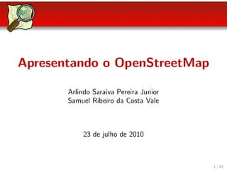 Apresentando o OpenStreetMap

       Arlindo Saraiva Pereira Junior
       Samuel Ribeiro da Costa Vale



            23 de julho de 2010



                                        1 / 43
 