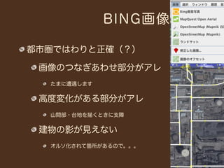 BING画像

都市圏ではわりと正確（？）

 画像のつなぎあわせ部分がアレ
  たまに遭遇します


 高度変化がある部分がアレ
  山間部・台地を描くときに支障


 建物の影が見えない
  オルソ化されて箇所があるので。。。
 