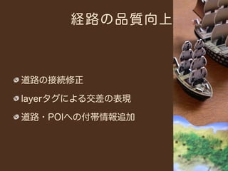 経路の品質向上



道路の接続修正

layerタグによる交差の表現

道路・POIへの付帯情報追加
 