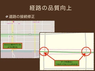 経路の品質向上
  道路の接続修正




ちゃんと描かれている
  ように見える




                    データを見ると
                 つながってないことがわかる
 