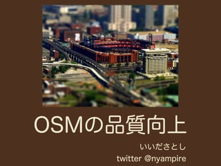 OSMの品質向上
          いいださとし
    twitter @nyampire
 
