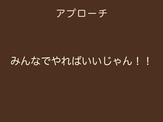 アプローチ




みんなでやればいいじゃん！！
 