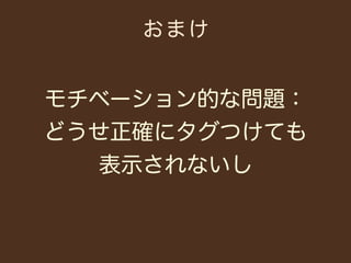おまけ


モチベーション的な問題：
どうせ正確にタグつけても
   表示されないし
 