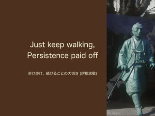 Just keep walking,
Persistence paid oﬀ

歩け歩け、続けることの大切さ (伊能忠敬)
 