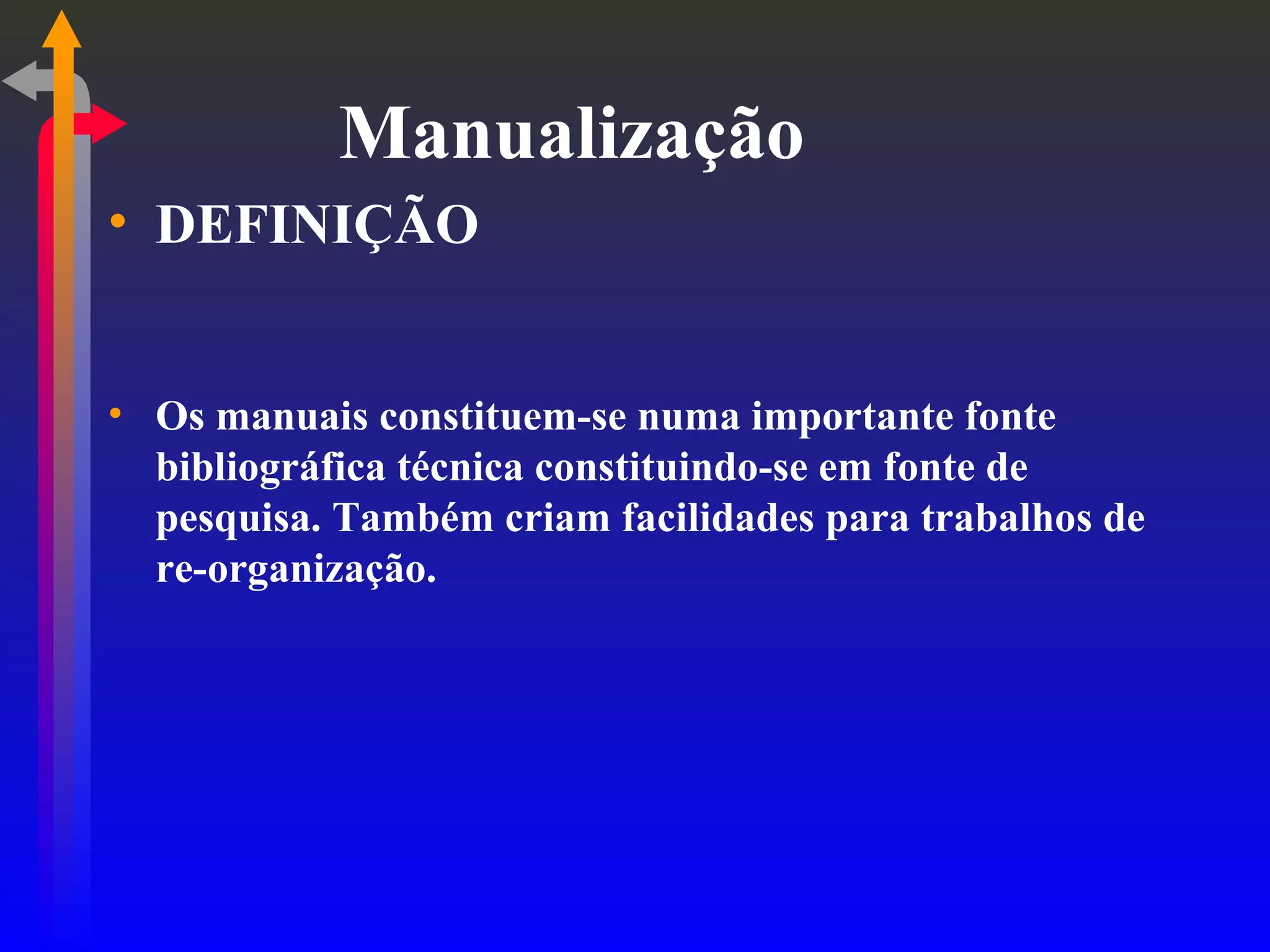 Manualização DEFINIÇÃO Os manuais constituem-se numa importante fonte bibliográfica técnica constituindo-se em fonte de pesquisa. Também criam facilidades para trabalhos de re-organização. 