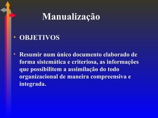 Manualização OBJETIVOS Resumir num único documento elaborado de forma sistemática e criteriosa, as informações que possibilitem a assimilação do todo organizacional de maneira compreensiva e integrada. 
