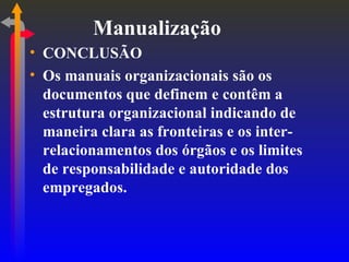 Manualização CONCLUSÃO Os manuais organizacionais são os documentos que definem e contêm a estrutura organizacional indicando de maneira clara as fronteiras e os inter-relacionamentos dos órgãos e os limites de responsabilidade e autoridade dos empregados. 