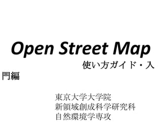 Open Street Map
使い方ガイド・入
門編
東京大学大学院
新領域創成科学研究科
自然環境学専攻
 