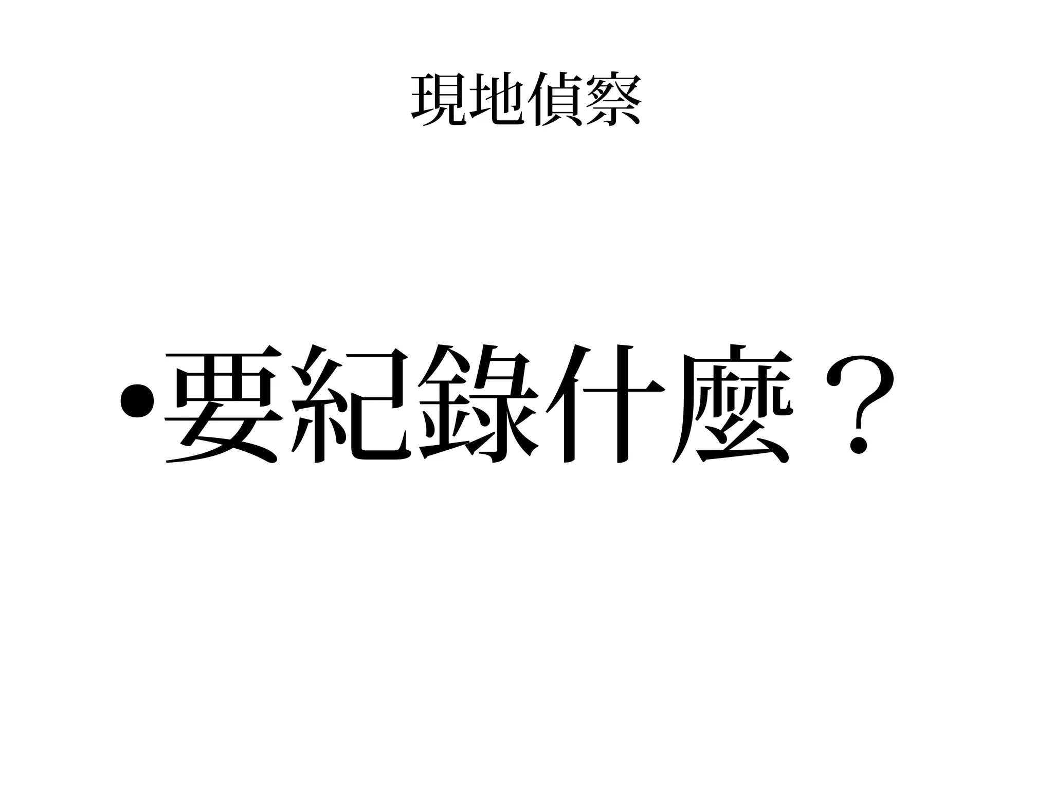 現地偵察
●
要紀錄什麼？
 